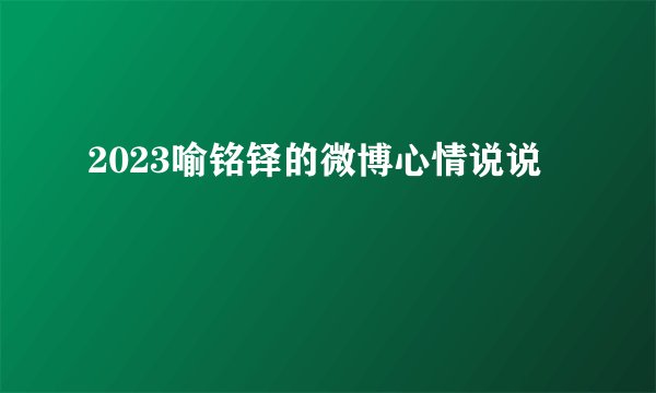 2023喻铭铎的微博心情说说