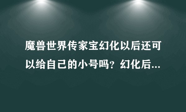 魔兽世界传家宝幻化以后还可以给自己的小号吗？幻化后幻化回来可以了吗