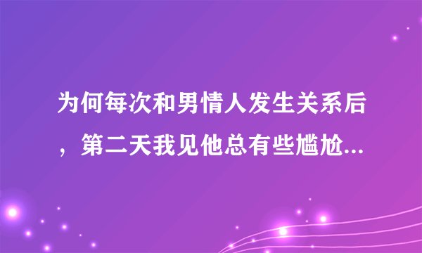 为何每次和男情人发生关系后，第二天我见他总有些尴尬，他好像没有！