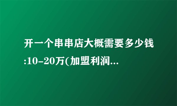 开一个串串店大概需要多少钱:10-20万(加盟利润2万左右)