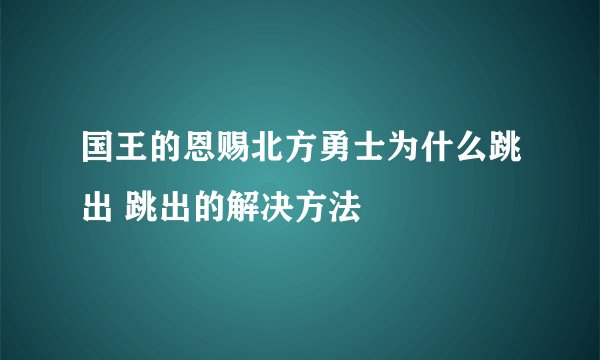 国王的恩赐北方勇士为什么跳出 跳出的解决方法