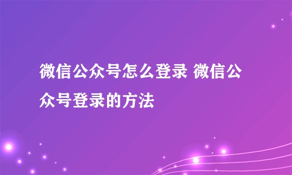 微信公众号怎么登录 微信公众号登录的方法