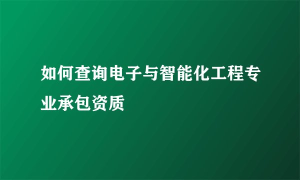 如何查询电子与智能化工程专业承包资质