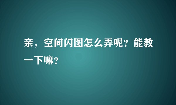 亲，空间闪图怎么弄呢？能教一下嘛？