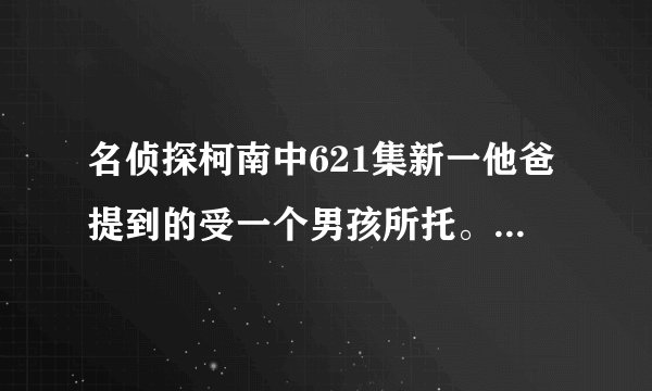 名侦探柯南中621集新一他爸提到的受一个男孩所托。男孩是谁啊。还有那个戴安娜大婶又是谁啊