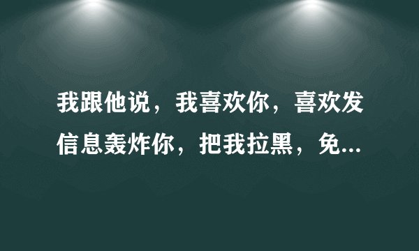我跟他说，我喜欢你，喜欢发信息轰炸你，把我拉黑，免得我骚扰你，他选择免提打扰，没有拉黑？不回复？