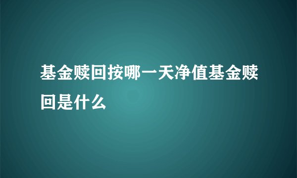 基金赎回按哪一天净值基金赎回是什么