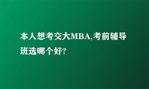 本人想考交大MBA,考前辅导班选哪个好?