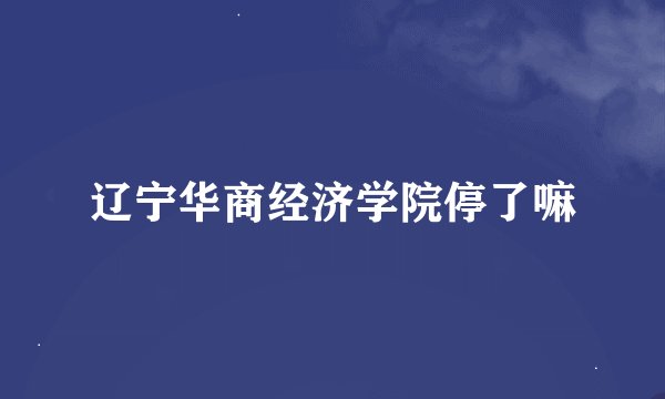 辽宁华商经济学院停了嘛