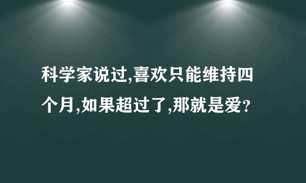 科学家说过,喜欢只能维持四个月,如果超过了,那就是爱？