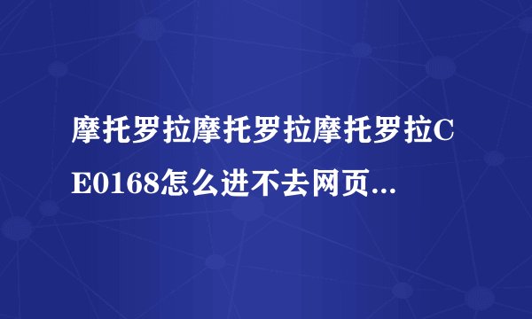 摩托罗拉摩托罗拉摩托罗拉CE0168怎么进不去网页？拜托了各位 谢谢