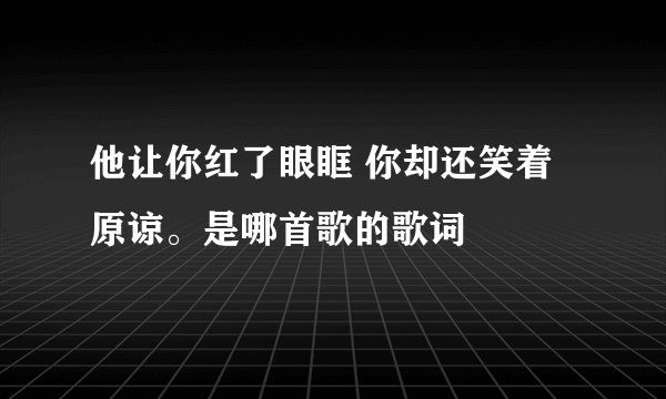 他让你红了眼眶 你却还笑着原谅。是哪首歌的歌词
