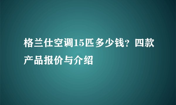 格兰仕空调15匹多少钱？四款产品报价与介绍