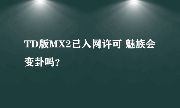 TD版MX2已入网许可 魅族会变卦吗？