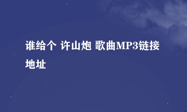 谁给个 许山炮 歌曲MP3链接地址