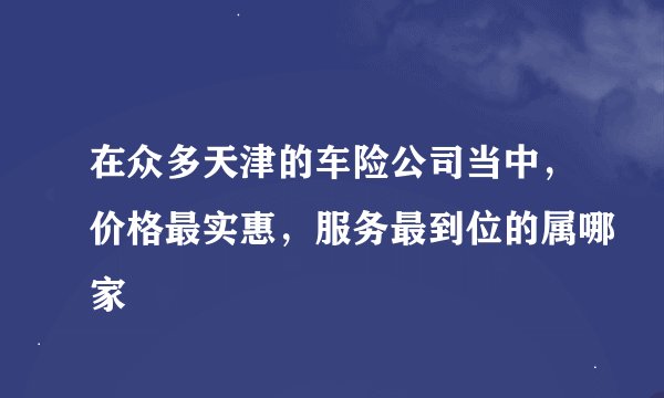 在众多天津的车险公司当中，价格最实惠，服务最到位的属哪家