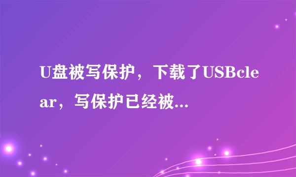 U盘被写保护，下载了USBclear，写保护已经被取消了，但是还是没有办法复制文件到U盘，也无法删除格式化