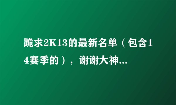 跪求2K13的最新名单（包含14赛季的），谢谢大神，谢谢。