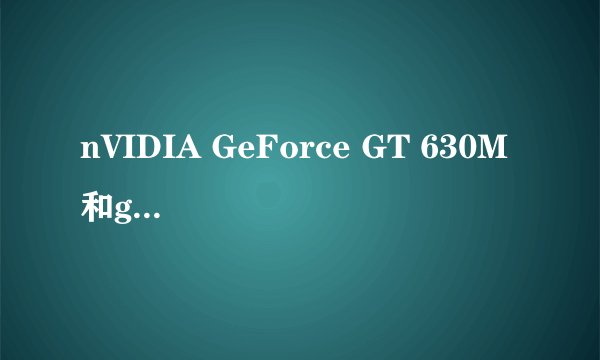 nVIDIA GeForce GT 630M 和gtx560m哪个好