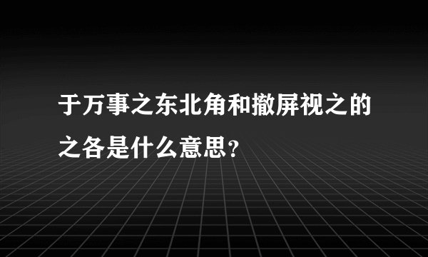 于万事之东北角和撤屏视之的之各是什么意思？