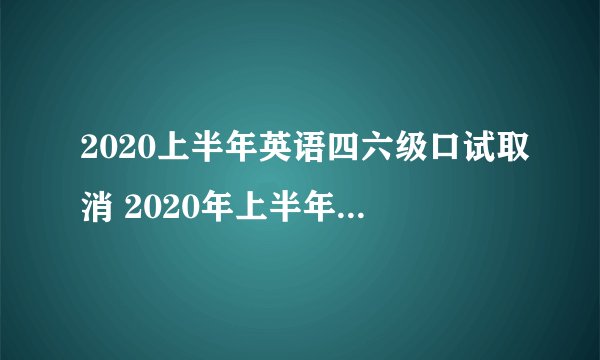 2020上半年英语四六级口试取消 2020年上半年这些考试取消了!