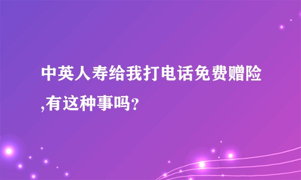 中英人寿给我打电话免费赠险,有这种事吗？