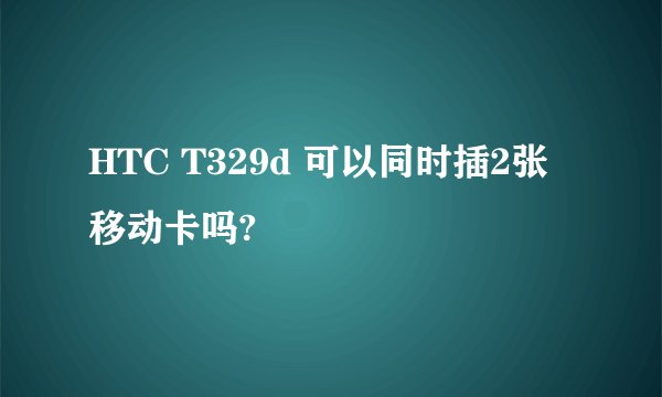 HTC T329d 可以同时插2张移动卡吗?