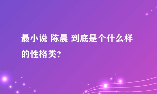 最小说 陈晨 到底是个什么样的性格类？