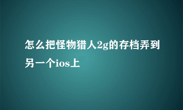 怎么把怪物猎人2g的存档弄到另一个ios上