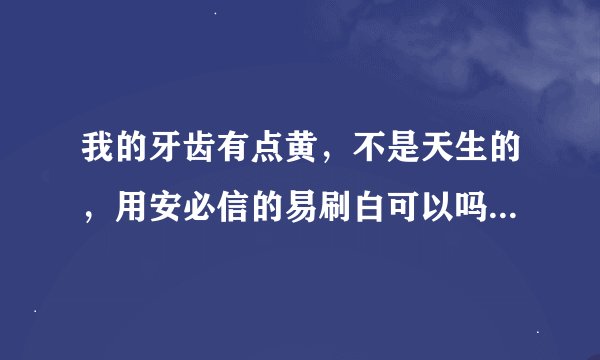 我的牙齿有点黄，不是天生的，用安必信的易刷白可以吗？效果怎么样呢？