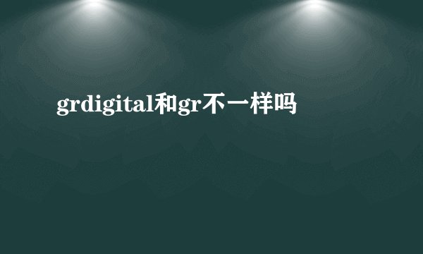 grdigital和gr不一样吗