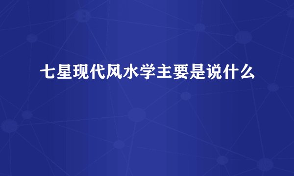 七星现代风水学主要是说什么