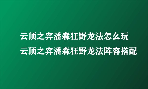云顶之弈潘森狂野龙法怎么玩云顶之弈潘森狂野龙法阵容搭配