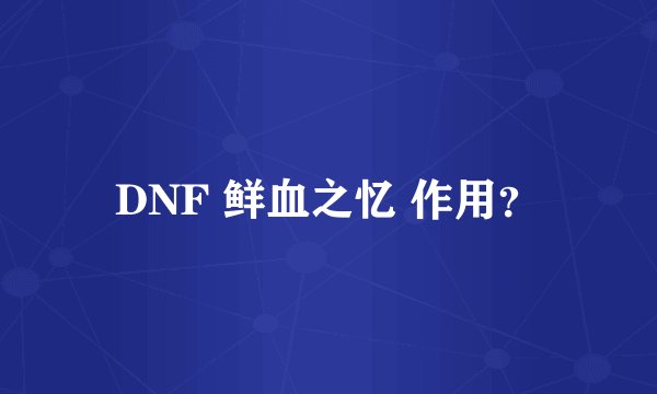 DNF 鲜血之忆 作用？