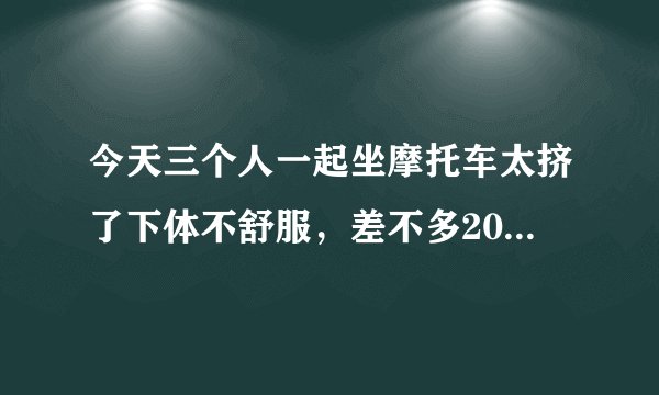 今天三个人一起坐摩托车太挤了下体不舒服，差不多20分钟左右。有影响