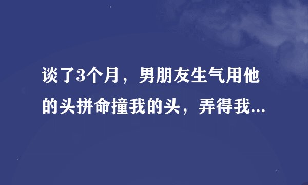 谈了3个月，男朋友生气用他的头拼命撞我的头，弄得我浑身是伤，我该不该原谅他？
