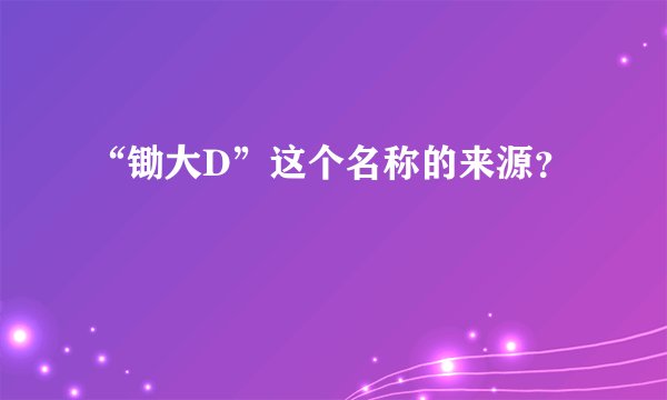 “锄大D”这个名称的来源？