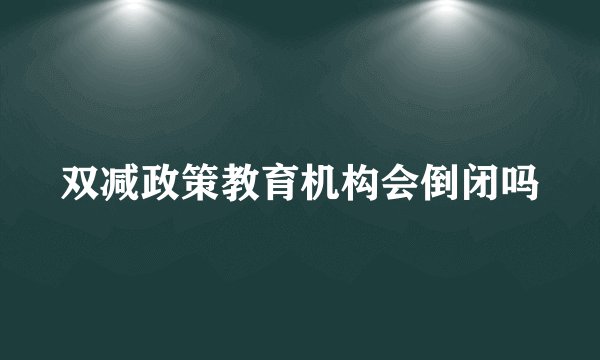 双减政策教育机构会倒闭吗