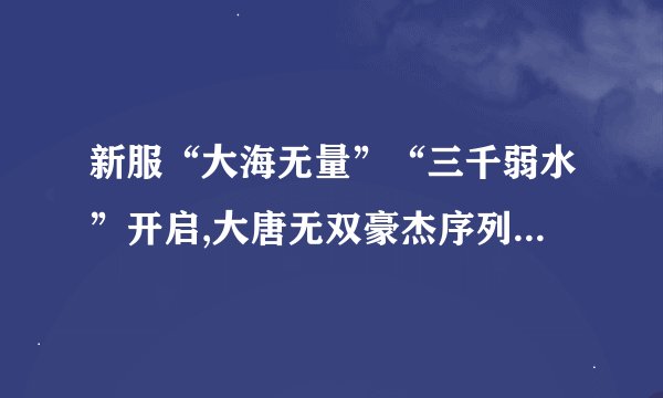 新服“大海无量”“三千弱水”开启,大唐无双豪杰序列号,大唐无双1888元新手卡礼包 免费领取
