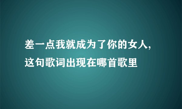 差一点我就成为了你的女人,这句歌词出现在哪首歌里