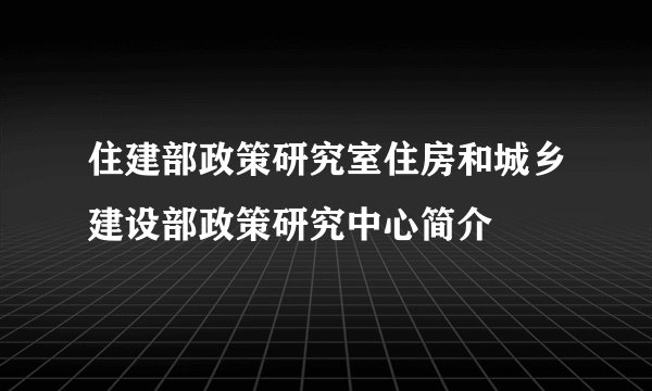 住建部政策研究室住房和城乡建设部政策研究中心简介