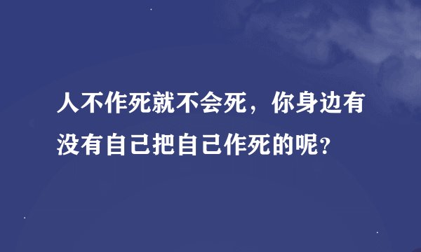 人不作死就不会死，你身边有没有自己把自己作死的呢？