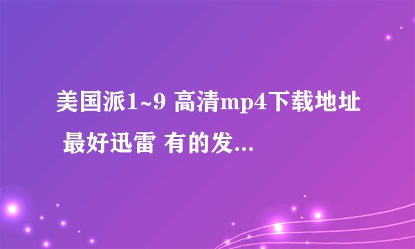 美国派1~9 高清mp4下载地址 最好迅雷 有的发我 ， q 63672545 谢谢