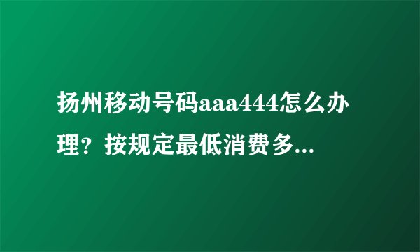 扬州移动号码aaa444怎么办理？按规定最低消费多少钱？？