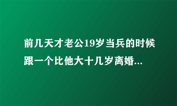 前几天才老公19岁当兵的时候跟一个比他大十几岁离婚的女人网上认识，并且好了半年多，女方说他总要东西