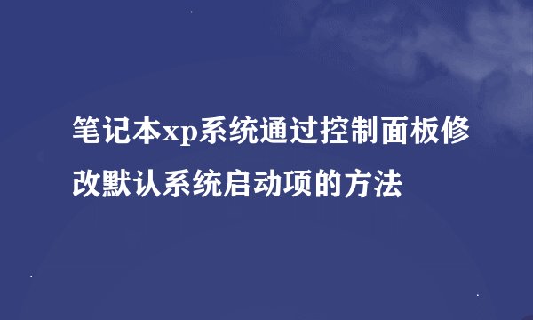 笔记本xp系统通过控制面板修改默认系统启动项的方法