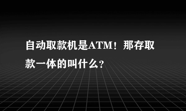 自动取款机是ATM！那存取款一体的叫什么？