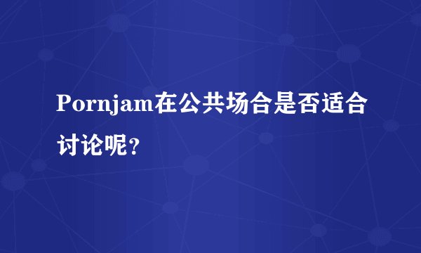 Pornjam在公共场合是否适合讨论呢？