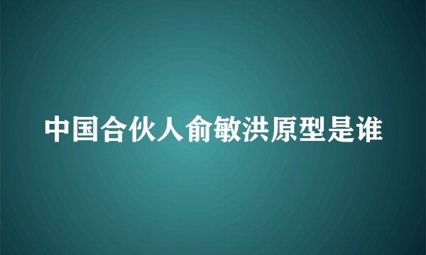中国合伙人俞敏洪原型是谁