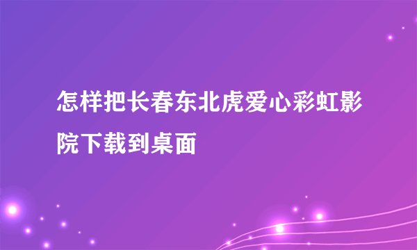 怎样把长春东北虎爱心彩虹影院下载到桌面